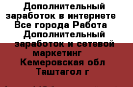 Дополнительный заработок в интернете - Все города Работа » Дополнительный заработок и сетевой маркетинг   . Кемеровская обл.,Таштагол г.